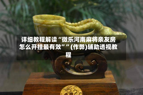 详细教程解读“微乐河南麻将亲友房怎么开挂最有效”	”(作弊)辅助透视教程-第2张图片