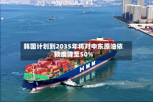 韩国计划到2035年将对中东原油依赖度降至50%-第3张图片