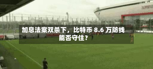 加息法案双杀下，比特币 8.6 万防线能否守住？-第1张图片