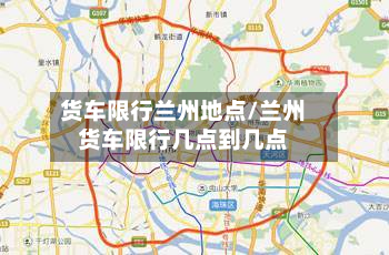货车限行兰州地点/兰州货车限行几点到几点