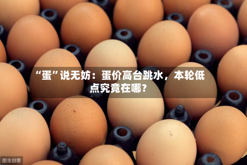 “蛋	”说无妨：蛋价高台跳水，本轮低点究竟在哪？-第1张图片