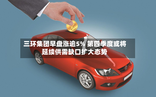 三环集团早盘涨逾5% 第四季度或将延续供需缺口扩大态势-第1张图片