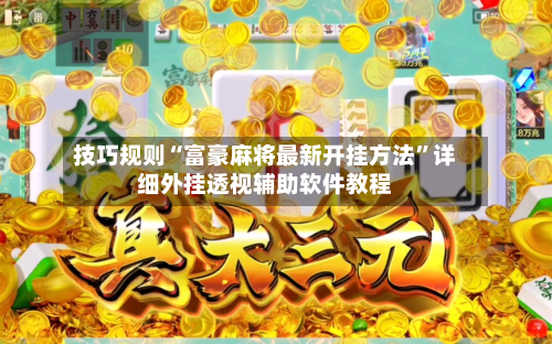 技巧规则“富豪麻将最新开挂方法”详细外挂透视辅助软件教程-第3张图片