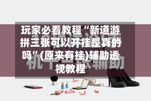 玩家必看教程“新道游拼三张可以开挂是真的吗”(原来有挂)辅助透视教程