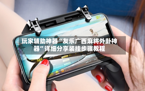 玩家辅助神器“友乐广西麻将外卦神器”详细分享装挂步骤教程