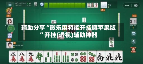 辅助分享“微乐麻将能开挂嘛苹果版”开挂(透视)辅助神器