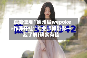 直接使用“德州局wepoker作弊开挂”专业师傅带你一起了解(确实有挂