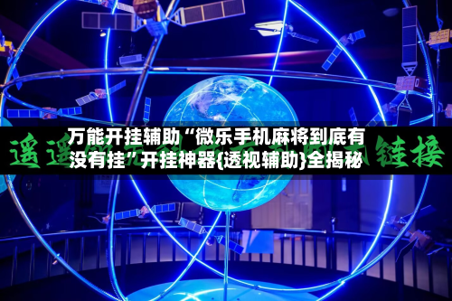 万能开挂辅助“微乐手机麻将到底有没有挂	”开挂神器{透视辅助}全揭秘-第3张图片