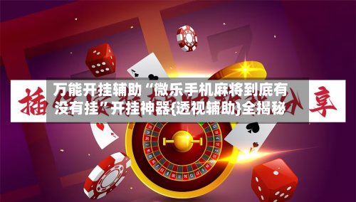 万能开挂辅助“微乐手机麻将到底有没有挂”开挂神器{透视辅助}全揭秘-第2张图片