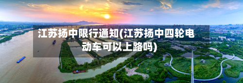 江苏扬中限行通知(江苏扬中四轮电动车可以上路吗)-第2张图片