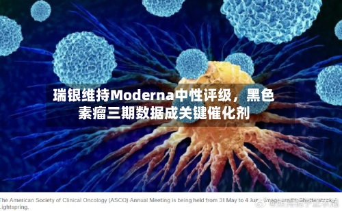 瑞银维持Moderna中性评级	，黑色素瘤三期数据成关键催化剂-第2张图片