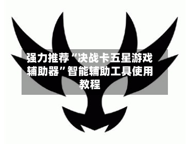 强力推荐“决战卡五星游戏辅助器”智能辅助工具使用教程-第2张图片