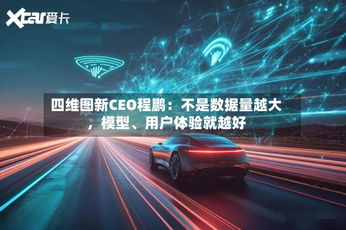 四维图新CEO程鹏：不是数据量越大，模型、用户体验就越好-第3张图片