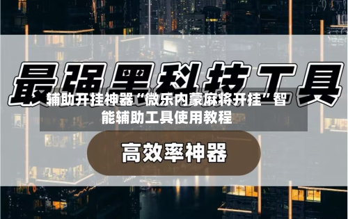 辅助开挂神器“微乐内蒙麻将开挂”智能辅助工具使用教程-第3张图片