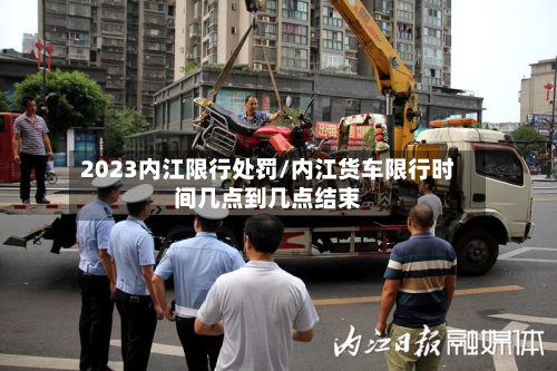2023内江限行处罚/内江货车限行时间几点到几点结束