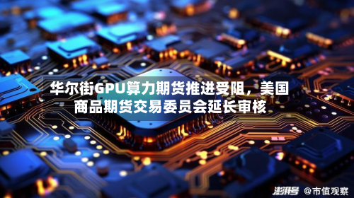 华尔街GPU算力期货推进受阻，美国商品期货交易委员会延长审核-第1张图片