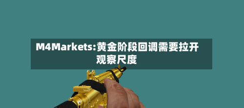 M4Markets:黄金阶段回调需要拉开观察尺度-第3张图片