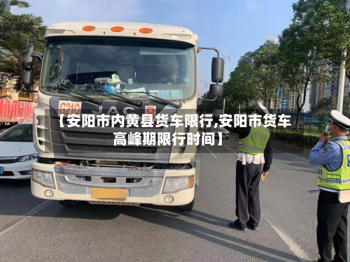 【安阳市内黄县货车限行,安阳市货车高峰期限行时间】-第2张图片
