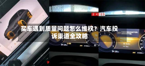 买车遇到质量问题怎么维权?汽车投诉渠道全攻略
