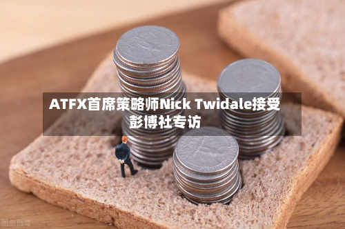 ATFX首席策略师Nick Twidale接受彭博社专访