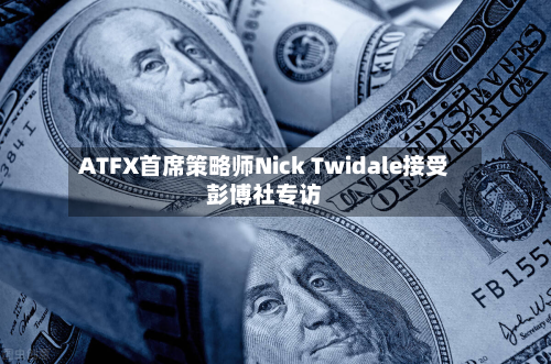 ATFX首席策略师Nick Twidale接受彭博社专访-第2张图片