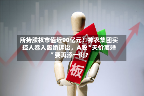 所持股权市值近90亿元！神农集团实控人卷入离婚诉讼，A股“天价离婚”要再添一例？-第3张图片