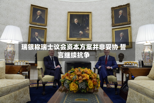 瑞银称瑞士议会资本方案并非妥协 誓言继续抗争-第2张图片