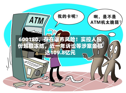 600180，存在退市风险！实控人股份超额冻结，近一年诉讼等涉案金额达109.8亿元-第2张图片