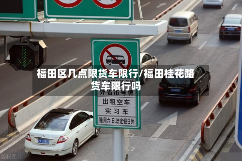 福田区几点限货车限行/福田桂花路货车限行吗-第3张图片