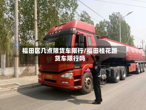 福田区几点限货车限行/福田桂花路货车限行吗