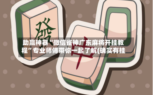 助赢神器“微信雀神广东麻将开挂教程”专业师傅带你一起了解(确实有挂