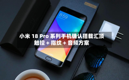 小米 18 Pro 系列手机确认搭载汇顶触控 + 指纹 + 音频方案
