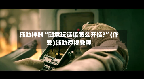 辅助神器“随意玩链接怎么开挂?	”(作弊)辅助透视教程-第2张图片