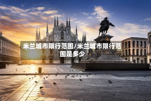 米兰城市限行范围/米兰城市限行范围是多少