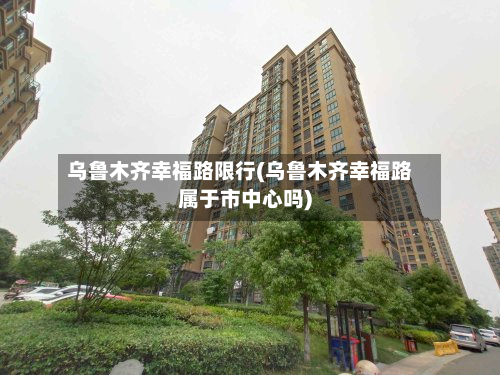 乌鲁木齐幸福路限行(乌鲁木齐幸福路属于市中心吗)