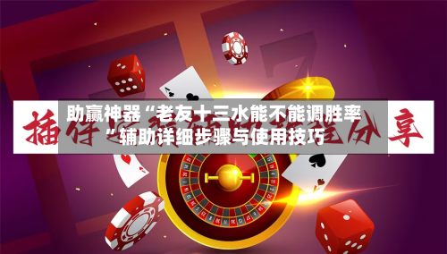 助赢神器“老友十三水能不能调胜率”辅助详细步骤与使用技巧