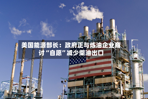 美国能源部长：政府正与炼油企业商讨“自愿”减少柴油出口
