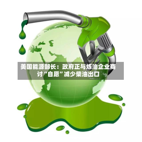 美国能源部长：政府正与炼油企业商讨“自愿	”减少柴油出口-第2张图片
