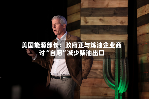 美国能源部长：政府正与炼油企业商讨“自愿”减少柴油出口-第3张图片
