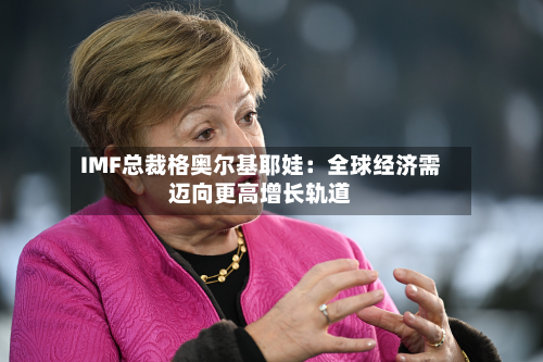 IMF总裁格奥尔基耶娃:全球经济需迈向更高增长轨道