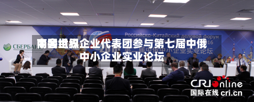 中国世界
商会组织企业代表团参与第七届中俄中小企业实业论坛