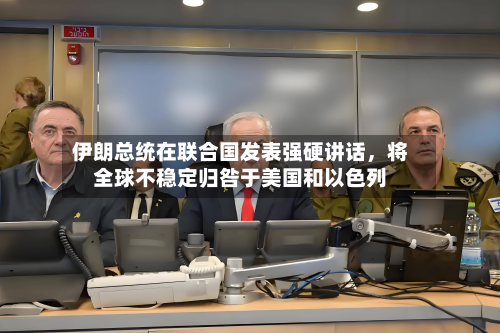 伊朗总统在联合国发表强硬讲话	，将全球不稳定归咎于美国和以色列-第2张图片
