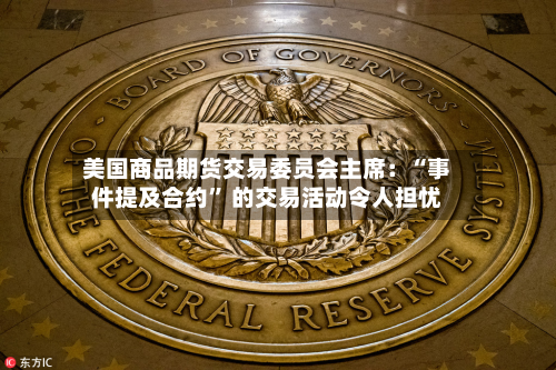 美国商品期货交易委员会主席：“事件提及合约” 的交易活动令人担忧-第1张图片