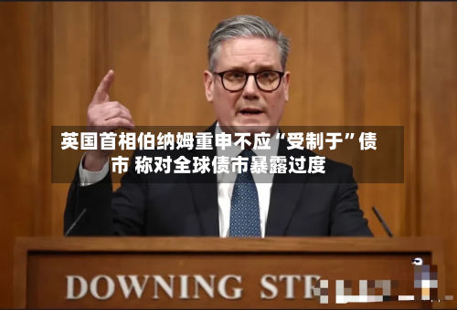 英国首相伯纳姆重申不应“受制于”债市 称对全球债市暴露过度