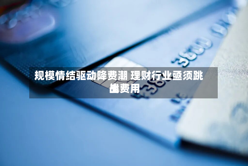 规模情结驱动降费潮 理财行业亟须跳出费用战