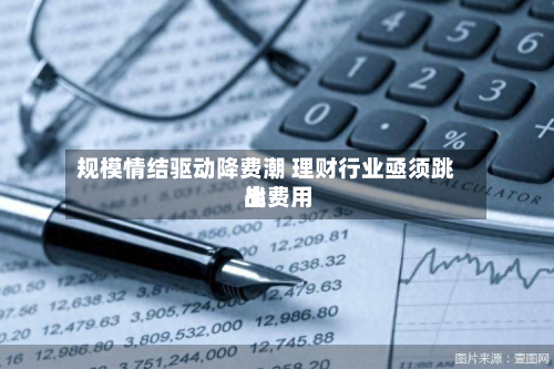 规模情结驱动降费潮 理财行业亟须跳出费用
战-第3张图片
