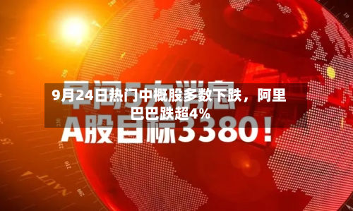 9月24日热门中概股多数下跌,阿里巴巴跌超4%