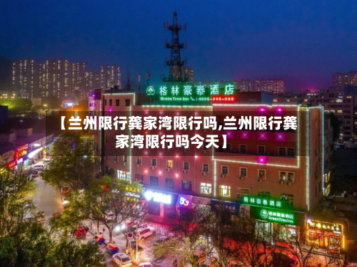 【兰州限行龚家湾限行吗,兰州限行龚家湾限行吗今天】-第2张图片