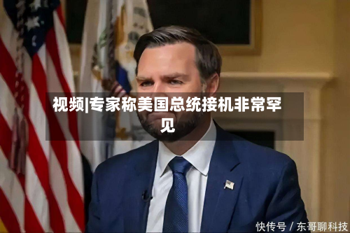 视频|专家称美国总统接机非常罕见