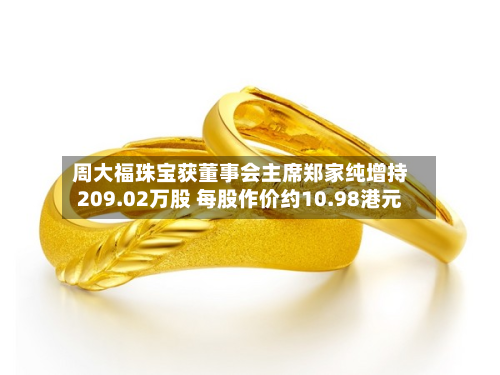 周大福珠宝获董事会主席郑家纯增持209.02万股 每股作价约10.98港元-第1张图片